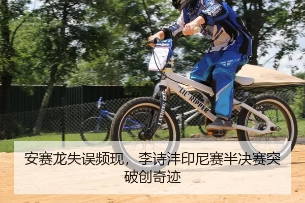 安赛龙失误频现，李诗沣印尼赛半决赛突破创奇迹