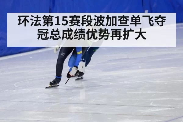环法第15赛段波加查单飞夺冠总成绩优势再扩大