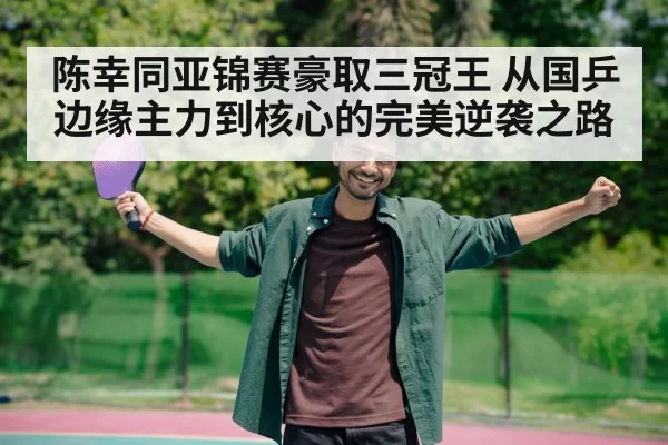 陈幸同亚锦赛豪取三冠王 从国乒边缘主力到核心的完美逆袭之路