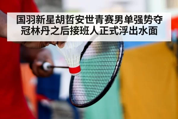 国羽新星胡哲安世青赛男单强势夺冠林丹之后接班人正式浮出水面