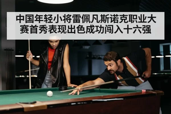 中国年轻小将雷佩凡斯诺克职业大赛首秀表现出色成功闯入十六强
