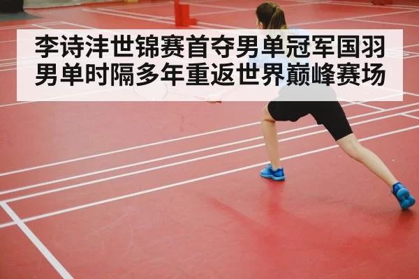 李诗沣世锦赛首夺男单冠军国羽男单时隔多年重返世界巅峰赛场