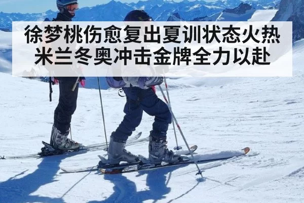 徐梦桃伤愈复出夏训状态火热 米兰冬奥冲击金牌全力以赴