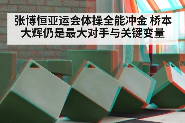 张博恒亚运会体操全能冲金 桥本大辉仍是最大对手与关键变量